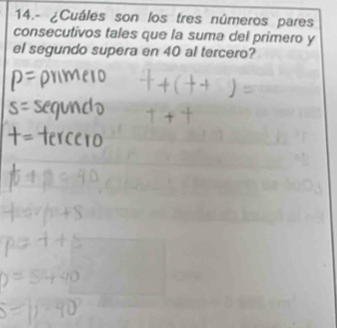 14.- ¿Cuáles son los tres números pares 
consecutivos tales que la suma del primero y 
el segundo supera en 40 al tercero?