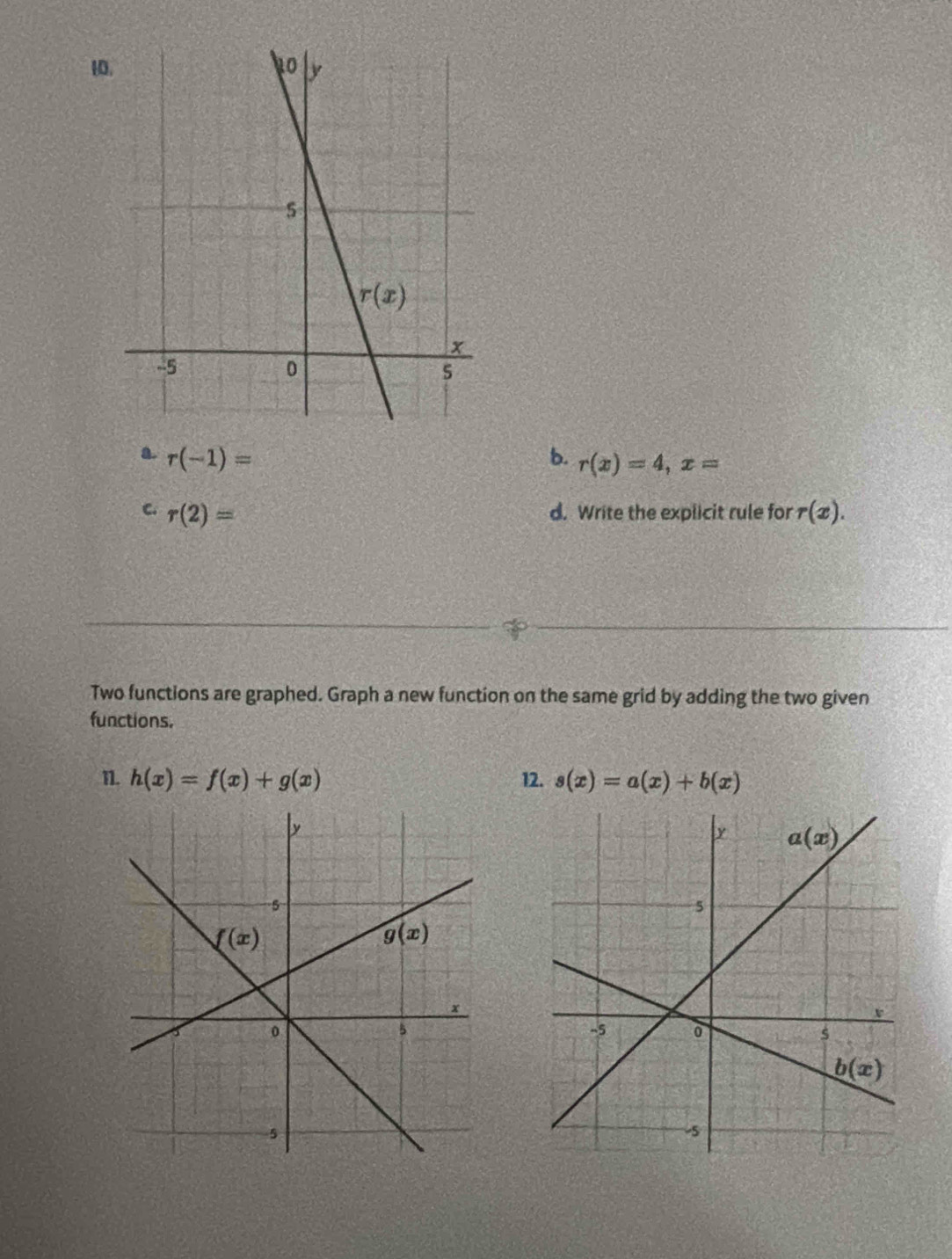 a. r(-1)= b. r(x)=4,x=
C. r(2)= d. Write the explicit rule for r(x).
Two functions are graphed. Graph a new function on the same grid by adding the two given
functions.
1. h(x)=f(x)+g(x) 12. s(x)=a(x)+b(x)