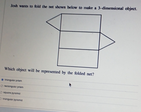 Josh wants to fold the net shown below to make a 3 -dimensional object.
triangular prism
rectangular prism
#quare pyramid
trangular pyramid