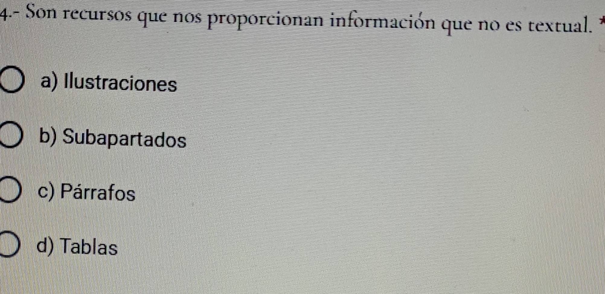 4.- Son recursos que nos proporcionan información que no es textual. *
a) Ilustraciones
b) Subapartados
c) Párrafos
d) Tablas