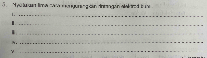 Nyatakan lima cara mengurangkan rintangan elektrod bumi. 
i._ 
ⅱ._ 
ⅲi._ 
iv._ 
V. 
_