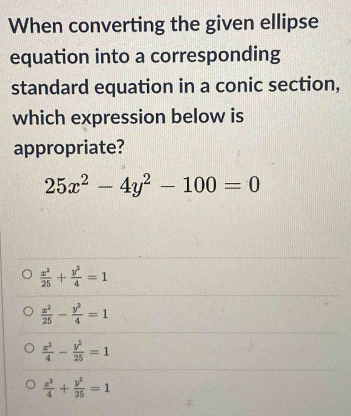 When converting the given ellipse
equation into a corresponding
standard equation in a conic section,
which expression below is
appropriate?
25x^2-4y^2-100=0
 x^2/25 + y^2/4 =1
 x^2/25 - y^2/4 =1
 x^2/4 - y^2/25 =1
 x^2/4 + y^2/25 =1