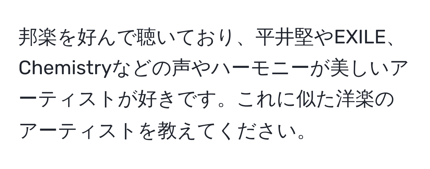 邦楽を好んで聴いており、平井堅やEXILE、Chemistryなどの声やハーモニーが美しいアーティストが好きです。これに似た洋楽のアーティストを教えてください。