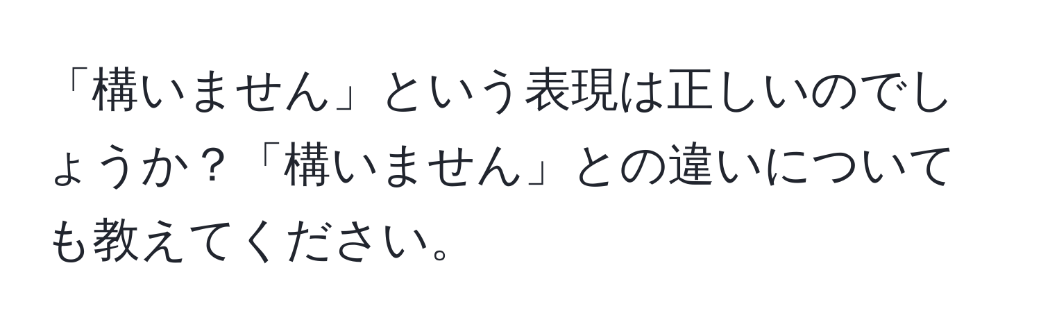 「構いません」という表現は正しいのでしょうか？「構いません」との違いについても教えてください。