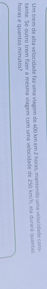 Um trem de alta velocidade faz uma viagem de 400 km em 2 horas, mantendo uma velocidade cons- 
tante. Se outro trem fizer a mesma viagem com uma velocidade de 250 km/h, ela durará quantas 
horas e quantos minutos?