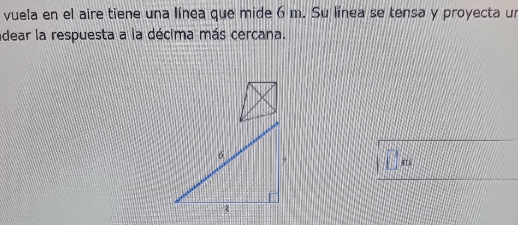 vuela en el aire tiene una línea que mide 6 m. Su línea se tensa y proyecta un 
dear la respuesta a la décima más cercana.
□ m