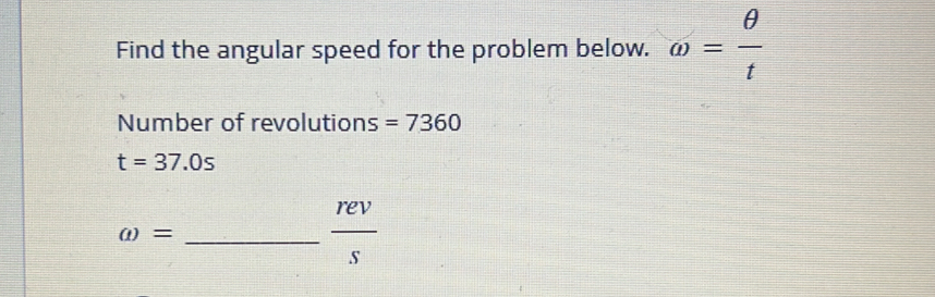 Find the angular speed for the problem below. omega = θ /t 
Number of revolutions =7360
t=37.0s
a)= _
 rev/s 