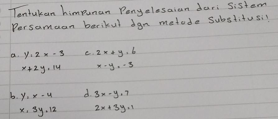 Tentukan himpunan Penyelesaian dari Sistem
Persamaan berikut dgn metode Substitusi.
a. y=2x-3 C. 2x+y=6
x+2y=14
x-y=-3
b. y=x-4 d. 3x-y=7
x,3y=12
2x+3y=1