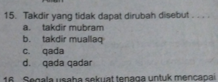 Takdir yang tidak dapat dirubah disebut . . . .
a. takdir mubram
b. takdir muallaq
c. qada
d. qada qadar
16 Segala usaḥa sekuat tenaga untuk mencapaí