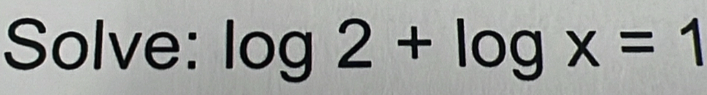 Solve: log 2+log x=1