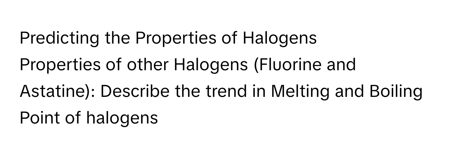 Predicting the Properties of Halogens

Properties of other Halogens (Fluorine and Astatine): Describe the trend in Melting and Boiling Point of halogens