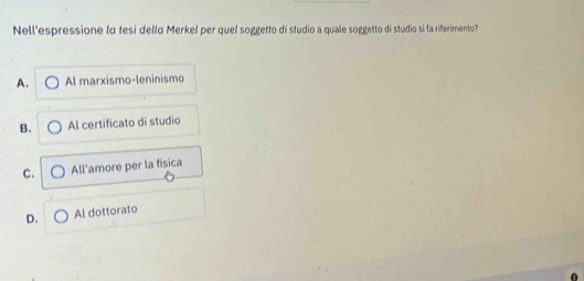 Nell'espressione la tesí della Merkel per quel soggetto di studio a quale soggetto di studio si fa riferimento?
A. Al marxismo-leninismo
B. Al certificato di studio
C. All'amore per la fisica
D. Al dottorato