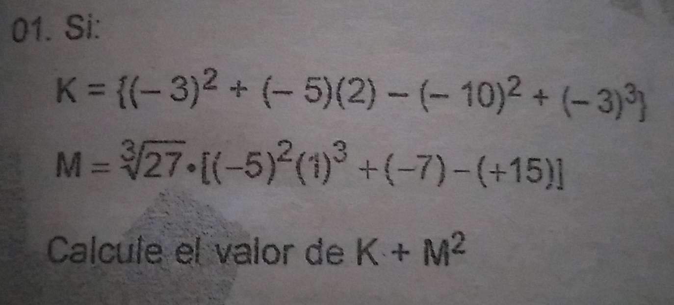 Si:
K= (-3)^2+(-5)(2)-(-10)^2+(-3)^3
M=sqrt[3](27)· [(-5)^2(1)^3+(-7)-(+15)]
Calcule el valor de K+M^2