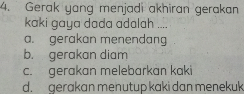 Gerak yang menjadi akhiran gerakan
kaki gaya dada adalah ....
a: gerakan menendang
b. gerakan diam
c. gerakan melebarkan kaki
d. gerakan menutup kaki dan menekuk