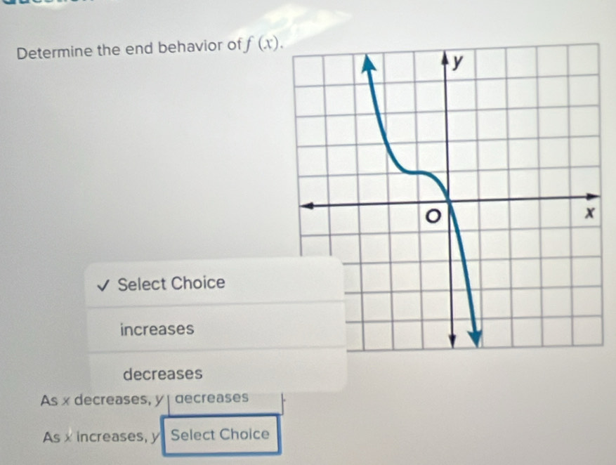 Determine the end behavior of f(x). 
Select Choice
increases
decreases
As x decreases, y decreases
As x increases, y Select Choice