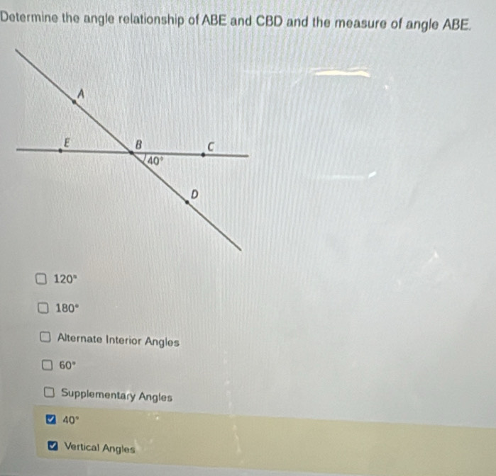 Determine the angle relationship of ABE and CBD and the measure of angle ABE.
120°
180°
Alternate Interior Angles
60°
Supplementary Angles
40°
Vertical Angles