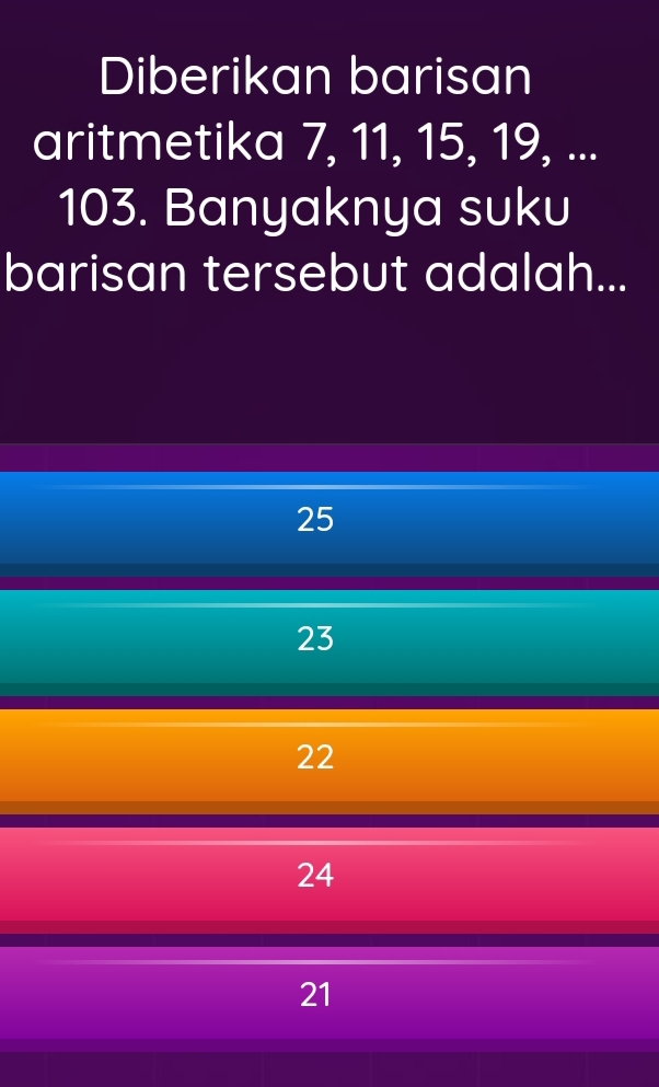 Diberikan barisan
aritmetika 7, 11, 15, 19, ...
103. Banyaknya suku
barisan tersebut adalah...
25
23
22
24
21