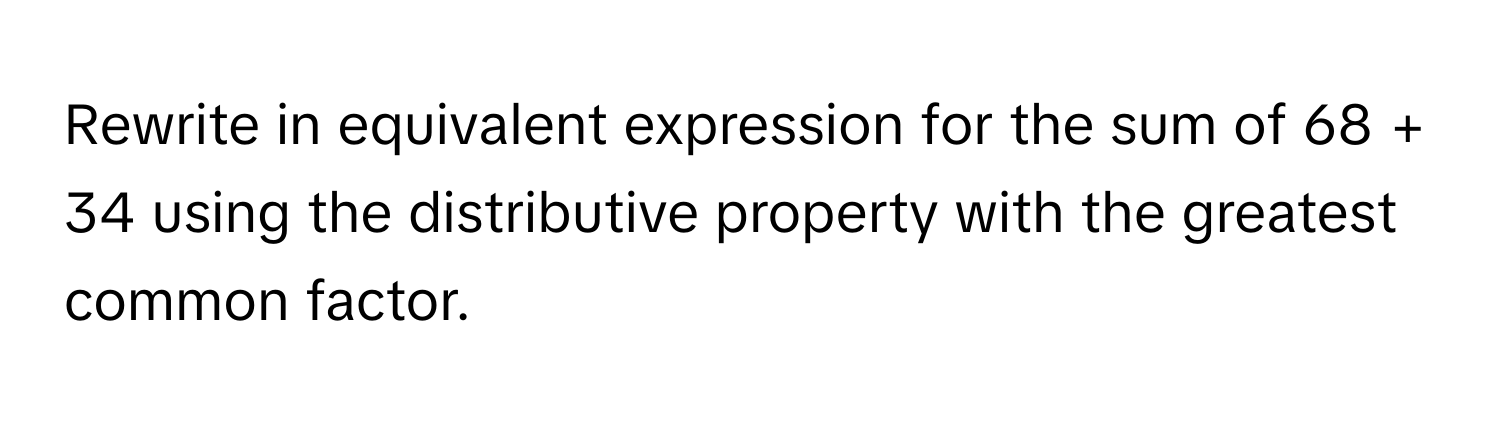 Rewrite in equivalent expression for the sum of 68 + 34 using the distributive property with the greatest common factor.