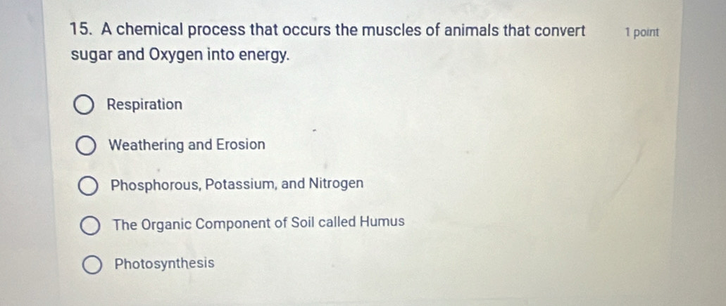 A chemical process that occurs the muscles of animals that convert 1 point
sugar and Oxygen into energy.
Respiration
Weathering and Erosion
Phosphorous, Potassium, and Nitrogen
The Organic Component of Soil called Humus
Photosynthesis