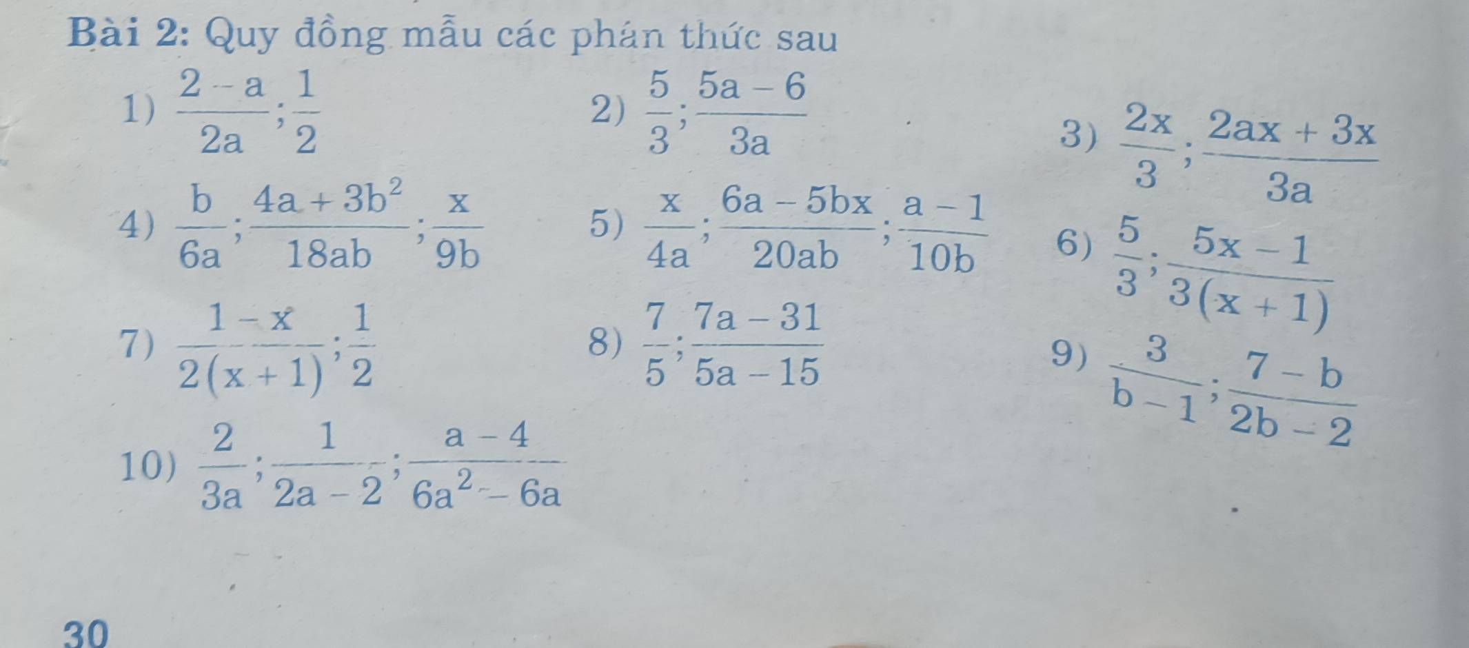 Quy đồng mẫu các phán thức sau 
1)  (2-a)/2a ;  1/2   5/3 ;  (5a-6)/3a 
2) 
3)  2x/3 ;  (2ax+3x)/3a 
5) 
4)  b/6a ;  (4a+3b^2)/18ab ;  x/9b   x/4a ;  (6a-5bx)/20ab ;  (a-1)/10b  6) 
7)  (1-x)/2(x+1) ;  1/2   7/5 ;  (7a-31)/5a-15 
8)
 5/3 ;  (5x-1)/3(x+1) 
9)  3/b-1 ;  (7-b)/2b-2 
10)  2/3a ;  1/2a-2 ;  (a-4)/6a^2-6a 
30