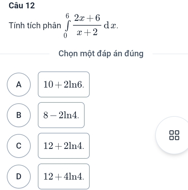 Tính tích phân ∈tlimits _0^(6frac 2x+6)x+2dx. 
Chọn một đáp án đúng
A 10+2ln 6.
B 8-2ln 4.
C 12+2ln 4.
D 12+4ln 4.