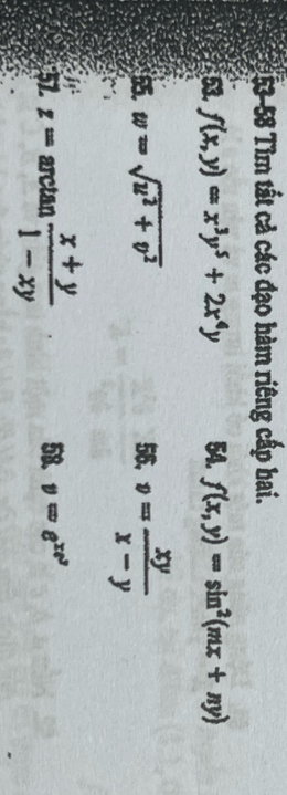 53-58 Tìm tất cả các đạo hàm riêng cấp hai. 
53. f(x,y)=x^3y^5+2x^4y 54. f(x,y)=sin^2(mx+ny)
55. w=sqrt(u^2+v^2) 56. v= xy/x-y 
57 z=arctan  (x+y)/1-xy  58. v=e^(xe^y)