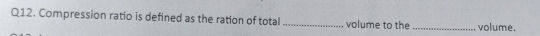 Compression ratio is defined as the ration of total _volume to the _volume.