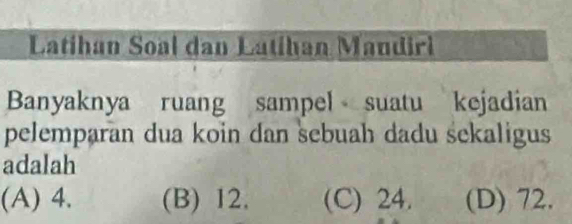 Latihan Soal dan Latihan Mandiri
Banyaknya ruang sampel suatu kejadian
pelemparan dua koin dan sebuah dadu sekaligus
adalah
(A) 4. (B) 12. (C) 24. (D) 72.