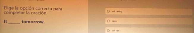 Elige la opción correcta para 
completar la oración. will raining 
It_ tomorrow. rains 
will rain