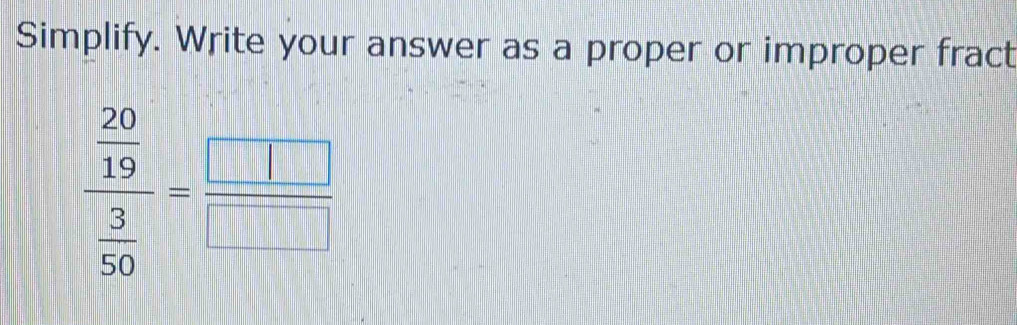 Simplify. Write your answer as a proper or improper fract
frac  20/19  3/50 = □ /□  