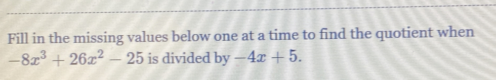 Fill in the missing values below one at a time to find the quotient when
-8x^3+26x^2-25 is divided by -4x+5.