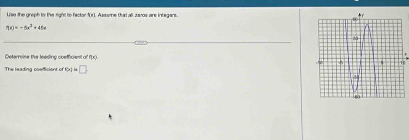 Use the graph to the right to factor f(x). Assume that all zeros are integers.
f(x)=-5x^3+45x
Determine the leading coefficient of f(x).
x
0
The leading coefficient of f(x) is □ .