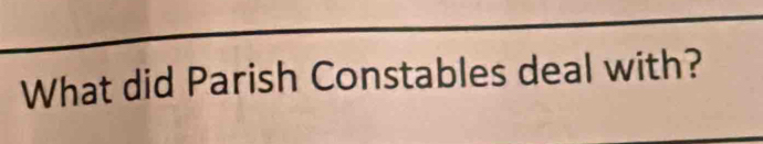 What did Parish Constables deal with?