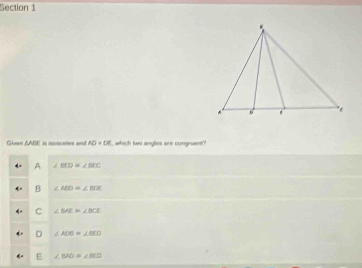 Siren △ ABE is ncaceles and AD=DE , which tu angles are congruent?
A ∠ BCD≌ ∠ BEC
B ∠ ABD≌ ∠ BDE
C ∠ BAE≌ ∠ BCE
D ∠ AOB=∠ BED
∠ BAD≌ ∠ BED