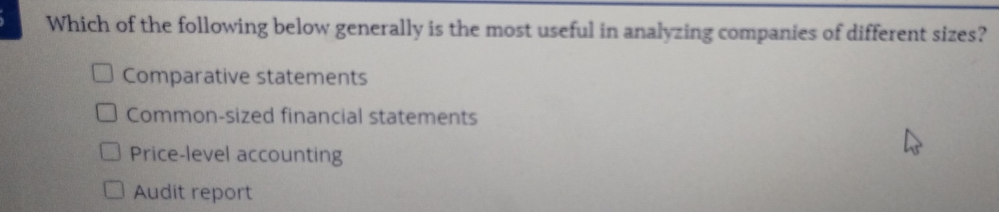 Which of the following below generally is the most useful in analyzing companies of different sizes?
Comparative statements
Common-sized financial statements
Price-level accounting
Audit report
