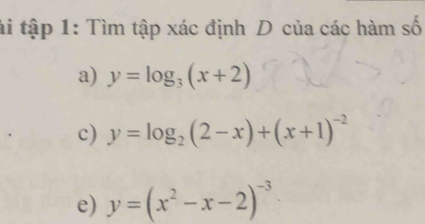 hi tập 1: Tìm tập xác định D của các hàm số
a) y=log _3(x+2)
c) y=log _2(2-x)+(x+1)^-2
e) y=(x^2-x-2)^-3