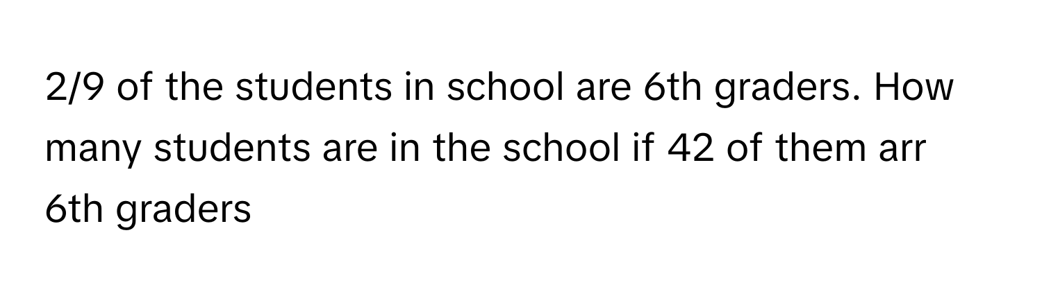 2/9 of the students in school are 6th graders. How many students are in the school if 42 of them arr 6th graders​