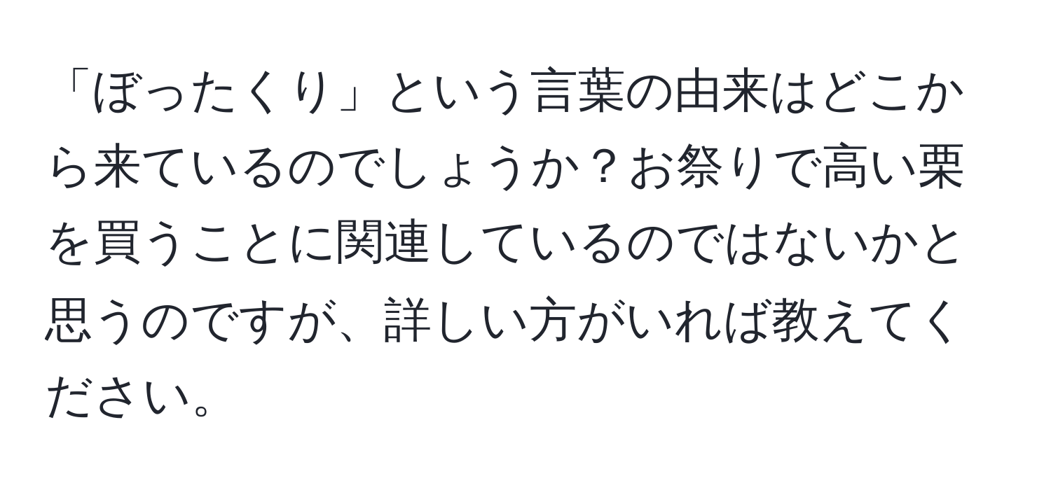 「ぼったくり」という言葉の由来はどこから来ているのでしょうか？お祭りで高い栗を買うことに関連しているのではないかと思うのですが、詳しい方がいれば教えてください。