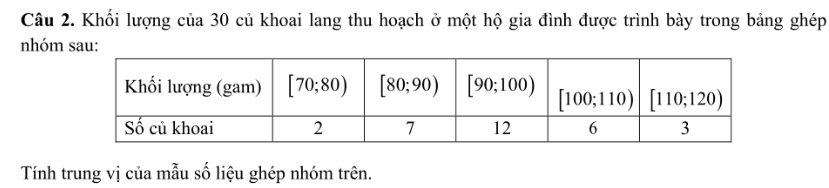 Khối lượng của 30 củ khoai lang thu hoạch ở một hộ gia đình được trình bày trong bảng ghép
nhóm sau:
Tính trung vị của mẫu số liệu ghép nhóm trên.