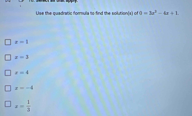 elect all that apply.
Use the quadratic formula to find the solution(s) of 0=3x^2-4x+1.
x=1
x=3
x=4
x=-4
x= 1/3 