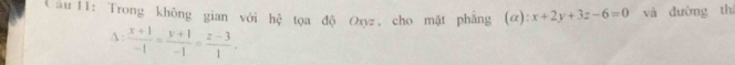 Cău 11: Trong không gian với hệ tọa độ Oxyz , cho mặt phăng (alpha ):x+2y+3z-6=0 và đường thí
A  (x+1)/-1 = (y+1)/-1 = (z-3)/1 .