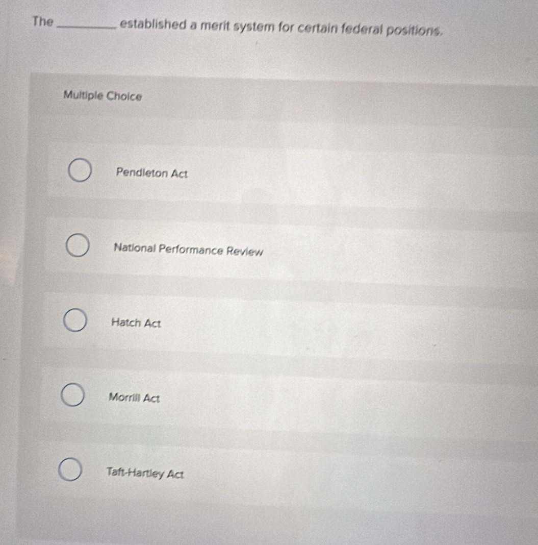 The_ established a merit system for certain federal positions.
Multiple Choice
Pendleton Act
National Performance Review
Hatch Act
Morrill Act
Taft-Hartley Act