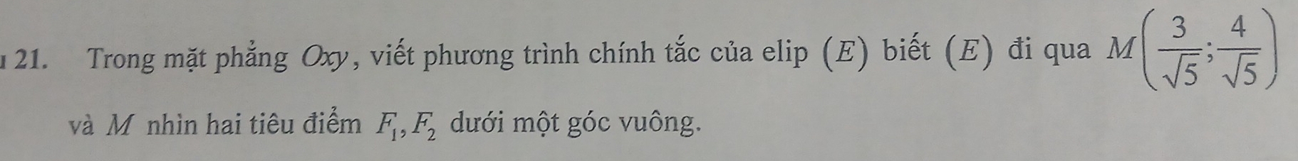 Trong mặt phẳng Oxy, viết phương trình chính tắc của elip (E) biết (E) đi qua M( 3/sqrt(5) ; 4/sqrt(5) )
và M nhìn hai tiêu điểm F_1, F_2 dưới một góc vuông.