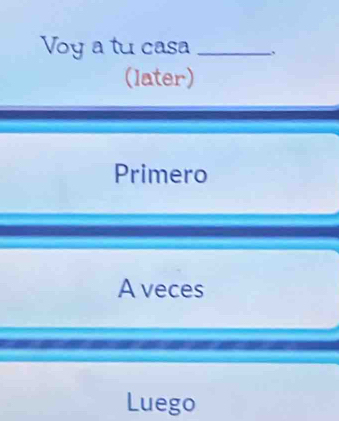 Voy a tu casa_
(later)
Primero
A veces
Luego