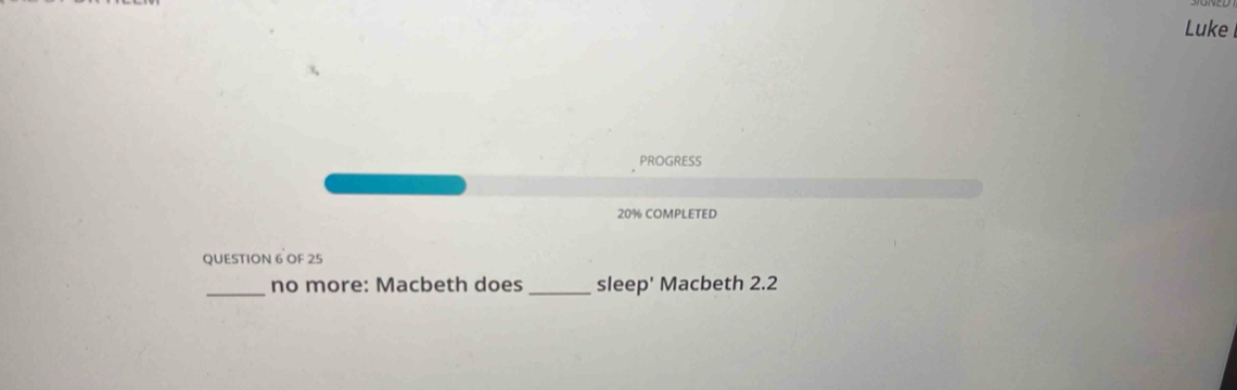 Luke 
PROGRESS
20% COMPLETED 
QUESTION 6 OF 25 
_ 
no more: Macbeth does_ sleep' Macbeth 2.2