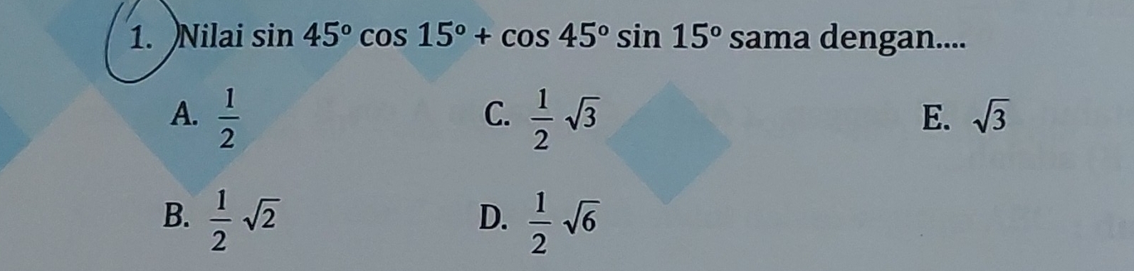 Nilai sin 45°cos 15°+cos 45°sin 15° sama dengan....
A.  1/2   1/2 sqrt(3)
C.
E. sqrt(3)
B.  1/2 sqrt(2)  1/2 sqrt(6)
D.