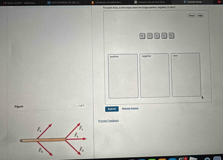 a dinarsm 24F-PHYSICS-SA LEC-3 University of Califormia L Pearson MyLab and Mast... Course Home
For each force, is the torque about the hinge positive, negative, or zera?
Reset  Helo
5
positive negative zero
Figure 1 of 1 Submit Request Answer
Provide Feedback