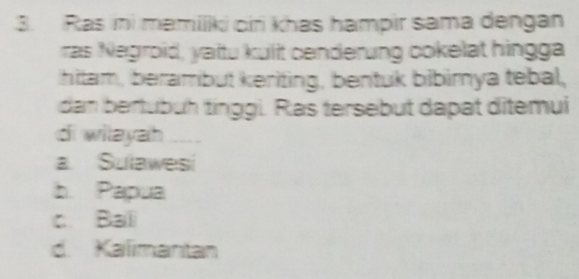 Ras ini memiliki oin khas hampir sama dengan
ras Negroid, yaitu kullt cenderung cokelat hingga
hitam, berambut keriting, bentuk bibimya tebal,
dan bertubuh tinggi. Ras tersebut dapat ditemui
di wilayah
a. Sulawesi
b. Papua
c. Bali
d. Kalimantan