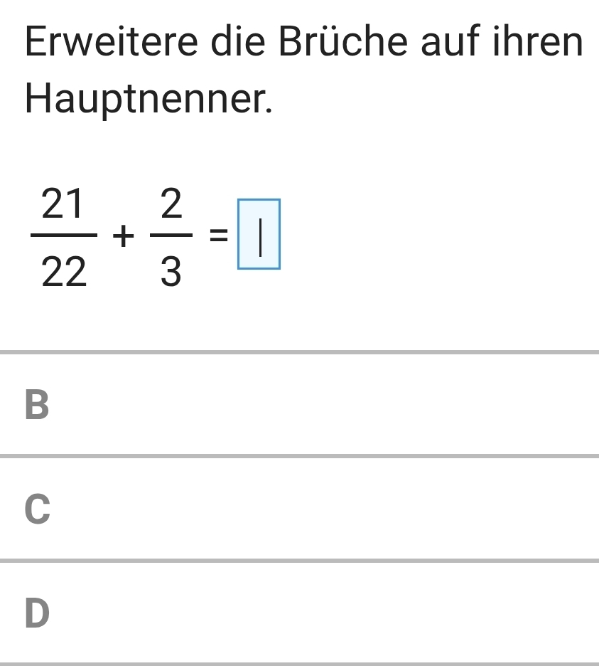 Erweitere die Brüche auf ihren
Hauptnenner.
 21/22 + 2/3 =□
B
C
D