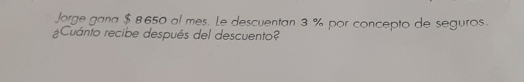 Jorge gana $ 8650 al mes. Le descuentan 3 % por concepto de seguros. 
¿Cuánto recibe después del descuento?